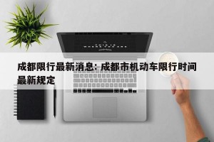 成都限行最新消息: 成都市机动车限行时间最新规定 