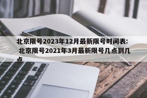 北京限号2023年12月最新限号时间表: 北京限号2021年3月最新限号几点到几点 