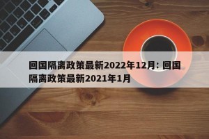 回国隔离政策最新2022年12月: 回国隔离政策最新2021年1月 