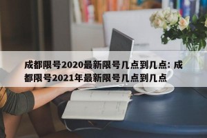成都限号2020最新限号几点到几点: 成都限号2021年最新限号几点到几点 
