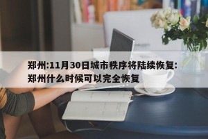 郑州:11月30日城市秩序将陆续恢复: 郑州什么时候可以完全恢复 