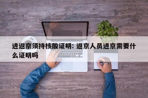 进返京须持核酸证明: 返京人员进京需要什么证明吗 