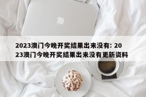 2023澳门今晚开奖结果出来没有: 2023澳门今晚开奖结果出来没有更新资料 