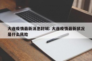 大连疫情最新消息封城: 大连疫情最新状况是什么风险 