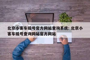 北京小客车摇号官方网站查询系统: 北京小客车摇号查询网站官方网站 