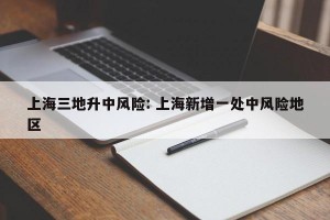 上海三地升中风险: 上海新增一处中风险地区 