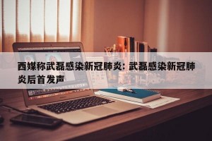 西媒称武磊感染新冠肺炎: 武磊感染新冠肺炎后首发声 