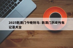 2025新澳门今晚特马: 新澳门历史所有记录大全 