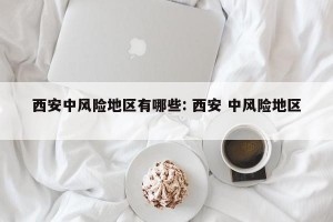 西安中风险地区有哪些: 西安 中风险地区 