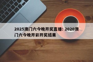 2025澳门六今晚开奖直播: 2020澳门六今晚开彩开奖结果 