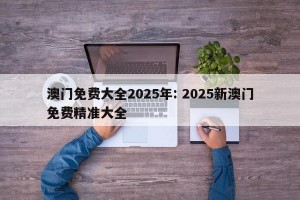 澳门免费大全2025年: 2025新澳门免费精准大全 