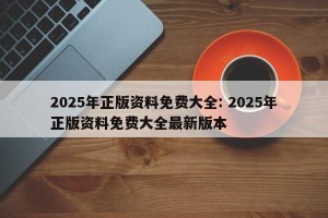 2025年正版资料免费大全: 2025年正版资料免费大全最新版本 
