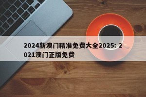 2024新澳门精准免费大全2025: 2021澳门正版免费 