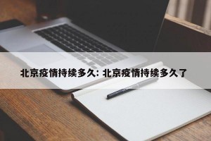 北京疫情持续多久: 北京疫情持续多久了 