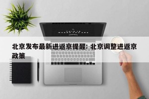 北京发布最新进返京提醒: 北京调整进返京政策 