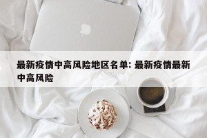 最新疫情中高风险地区名单: 最新疫情最新中高风险 