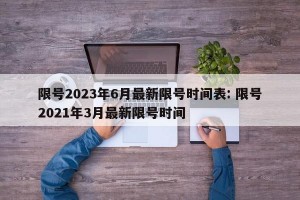 限号2023年6月最新限号时间表: 限号2021年3月最新限号时间 