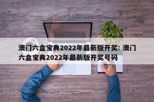 澳门六盒宝典2022年最新版开奖: 澳门六盒宝典2022年最新版开奖号码 