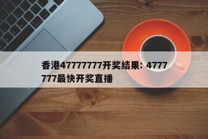 香港47777777开奖结果: 4777777最快开奖直播 