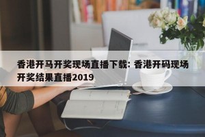 香港开马开奖现场直播下载: 香港开码现场开奖结果直播2019 