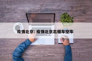 疫情北京: 疫情北京出租车空车 
