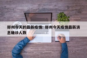 郑州今天的最新疫情: 郑州今天疫情最新消息确诊人数 