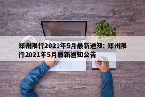 郑州限行2021年5月最新通知: 郑州限行2021年5月最新通知公告 