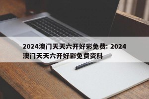 2024澳门天天六开好彩免费: 2024澳门天天六开好彩免费资科 
