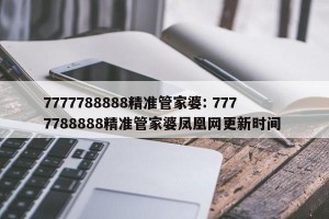 7777788888精准管家婆: 7777788888精准管家婆凤凰网更新时间 