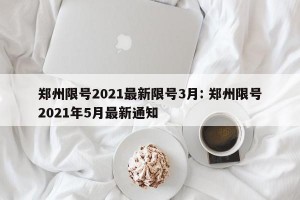 郑州限号2021最新限号3月: 郑州限号2021年5月最新通知 