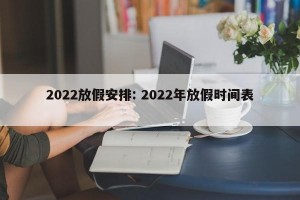 2022放假安排: 2022年放假时间表 