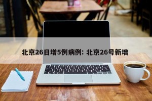 北京26日增5例病例: 北京26号新增 