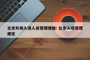 北京升级入境人员管理措施: 北京入境管理规定 