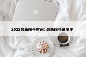2022最新限号时间: 最新限号是多少 