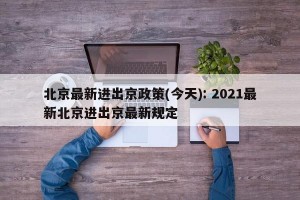 北京最新进出京政策(今天): 2021最新北京进出京最新规定 
