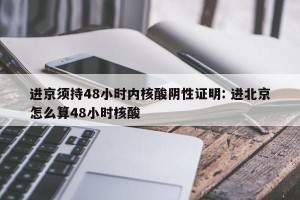 进京须持48小时内核酸阴性证明: 进北京怎么算48小时核酸 