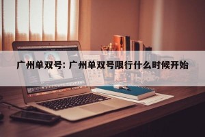 广州单双号: 广州单双号限行什么时候开始 