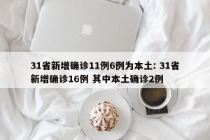 31省新增确诊11例6例为本土: 31省新增确诊16例 其中本土确诊2例 
