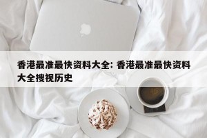 香港最准最快资料大全: 香港最准最快资料大全搜视历史 