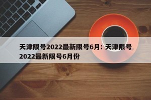天津限号2022最新限号6月: 天津限号2022最新限号6月份 
