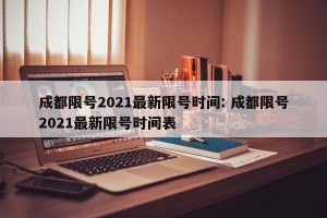 成都限号2021最新限号时间: 成都限号2021最新限号时间表 