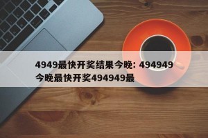 4949最快开奖结果今晚: 494949今晚最快开奖494949最 