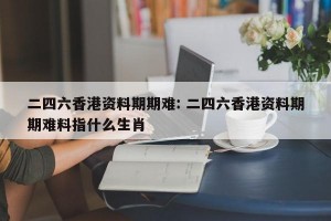 二四六香港资料期期难: 二四六香港资料期期难料指什么生肖 