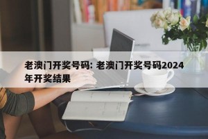 老澳门开奖号码: 老澳门开奖号码2024年开奖结果 
