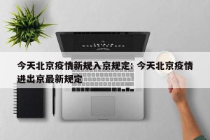 今天北京疫情新规入京规定: 今天北京疫情进出京最新规定 