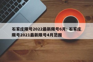 石家庄限号2022最新限号6月: 石家庄限号2021最新限号4月范围 