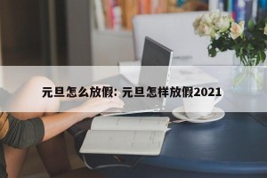 元旦怎么放假: 元旦怎样放假2021 