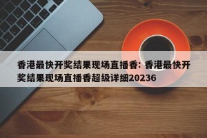 香港最快开奖结果现场直播香: 香港最快开奖结果现场直播香超级详细20236 