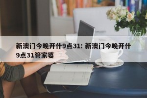 新澳门今晚开什9点31: 新澳门今晚开什9点31管家婆 