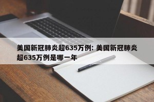 美国新冠肺炎超635万例: 美国新冠肺炎超635万例是哪一年 